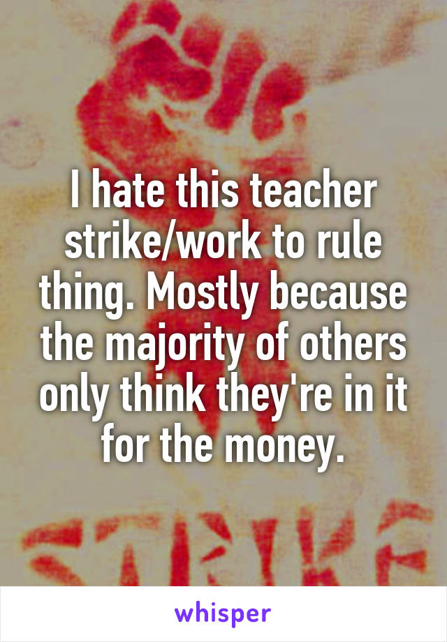 I hate this teacher strike/work to rule thing. Mostly because the majority of others only think they're in it for the money.
