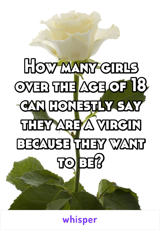 How many girls over the age of 18 can honestly say they are a virgin because they want to be?