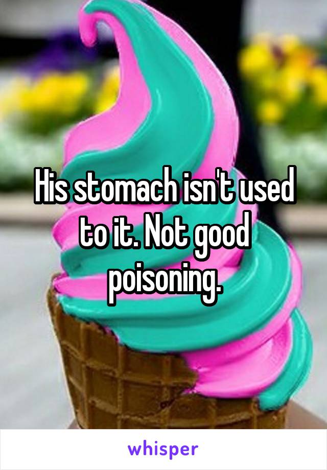 His stomach isn't used to it. Not good poisoning.