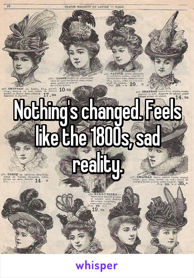 Nothing's changed. Feels like the 1800s, sad reality.