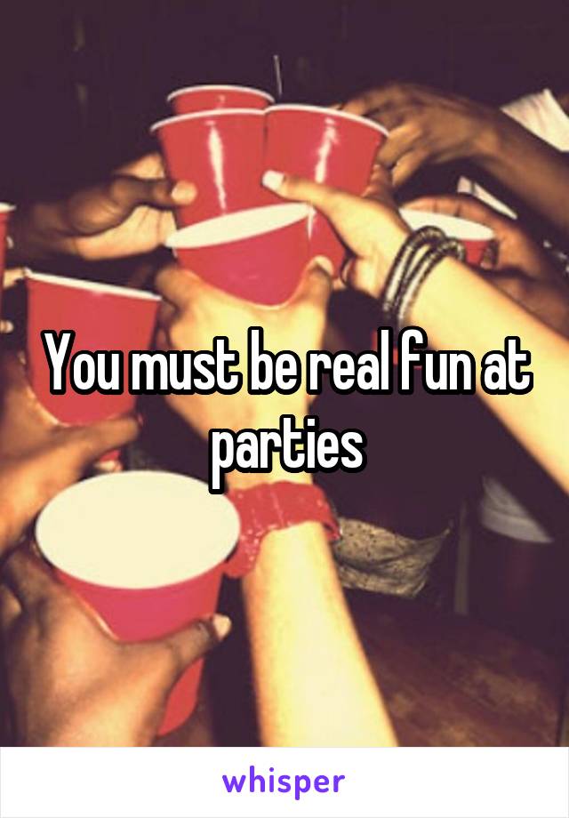 You must be real fun at parties