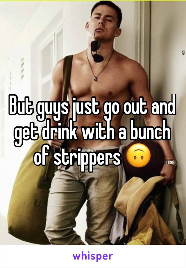 But guys just go out and get drink with a bunch of strippers 🙃