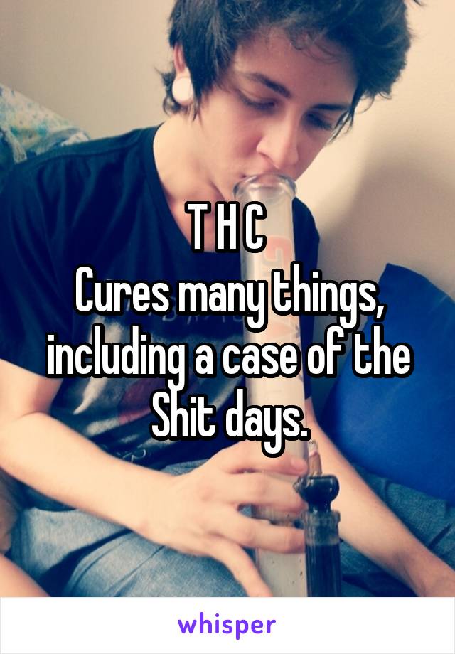 T H C 
Cures many things, including a case of the Shit days.
