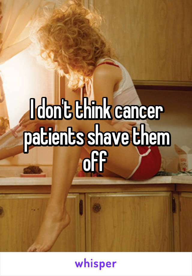 I don't think cancer patients shave them off 