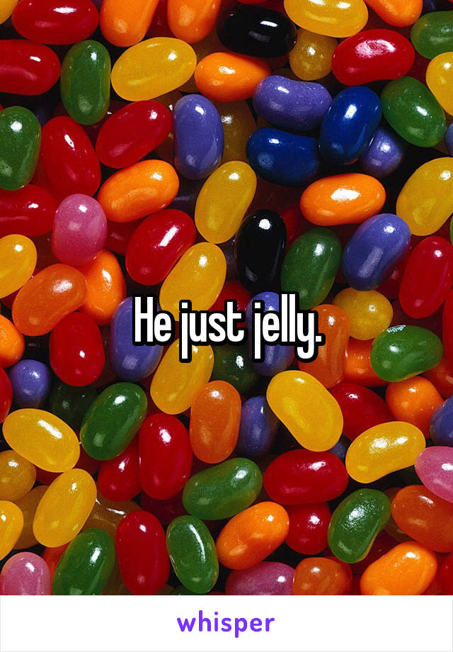 He just jelly.