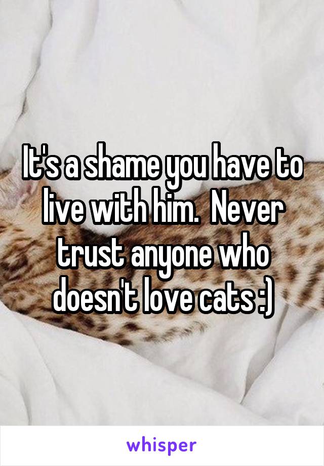 It's a shame you have to live with him.  Never trust anyone who doesn't love cats :)