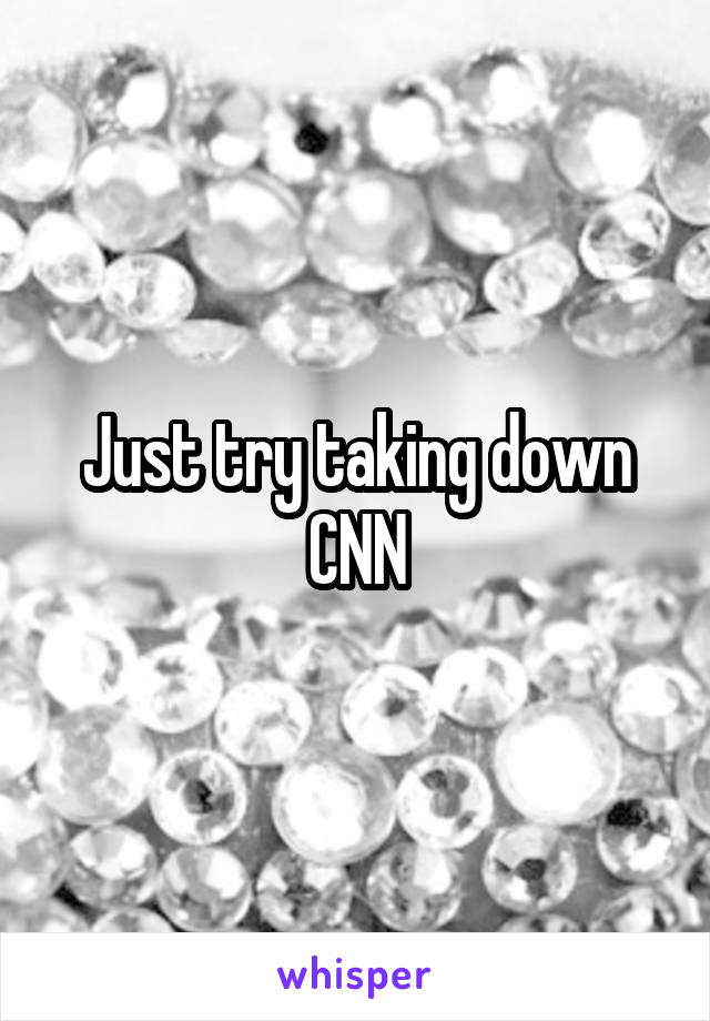 Just try taking down CNN