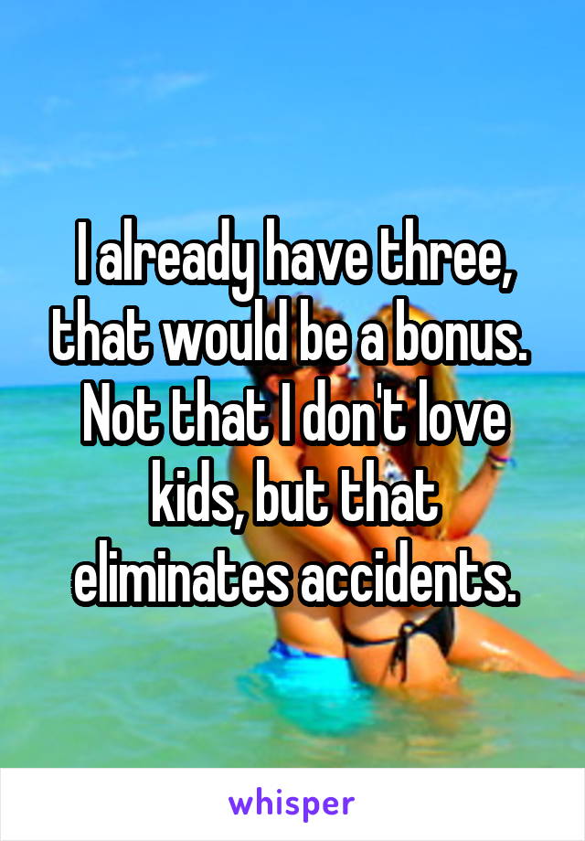 I already have three, that would be a bonus.  Not that I don't love kids, but that eliminates accidents.