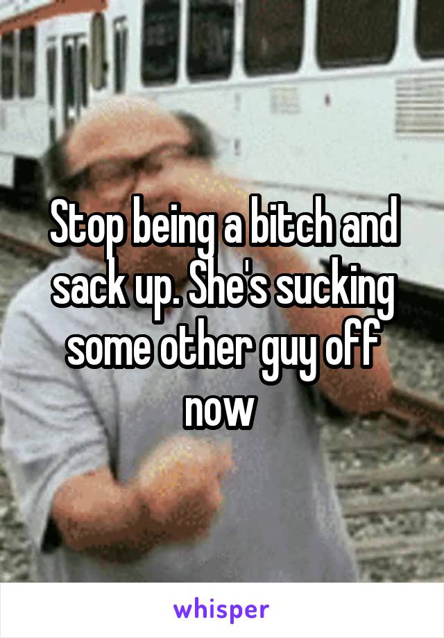Stop being a bitch and sack up. She's sucking some other guy off now 