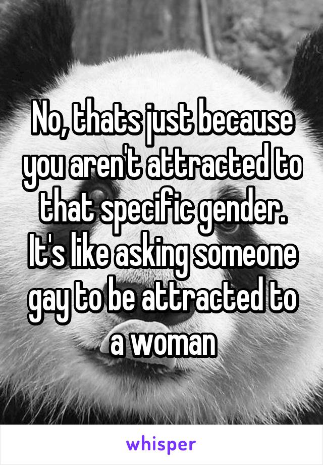 No, thats just because you aren't attracted to that specific gender. It's like asking someone gay to be attracted to a woman