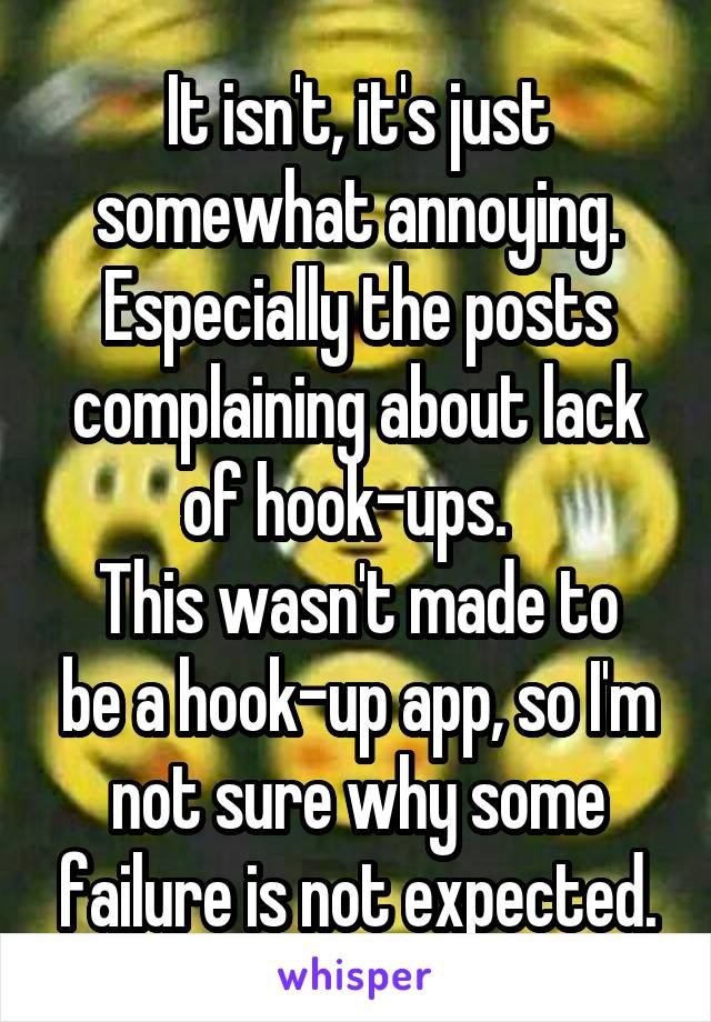 It isn't, it's just somewhat annoying. Especially the posts complaining about lack of hook-ups.  
This wasn't made to be a hook-up app, so I'm not sure why some failure is not expected.