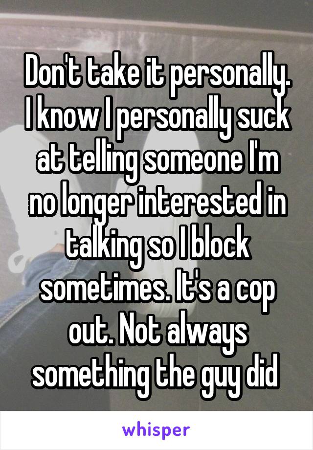Don't take it personally. I know I personally suck at telling someone I'm no longer interested in talking so I block sometimes. It's a cop out. Not always something the guy did 