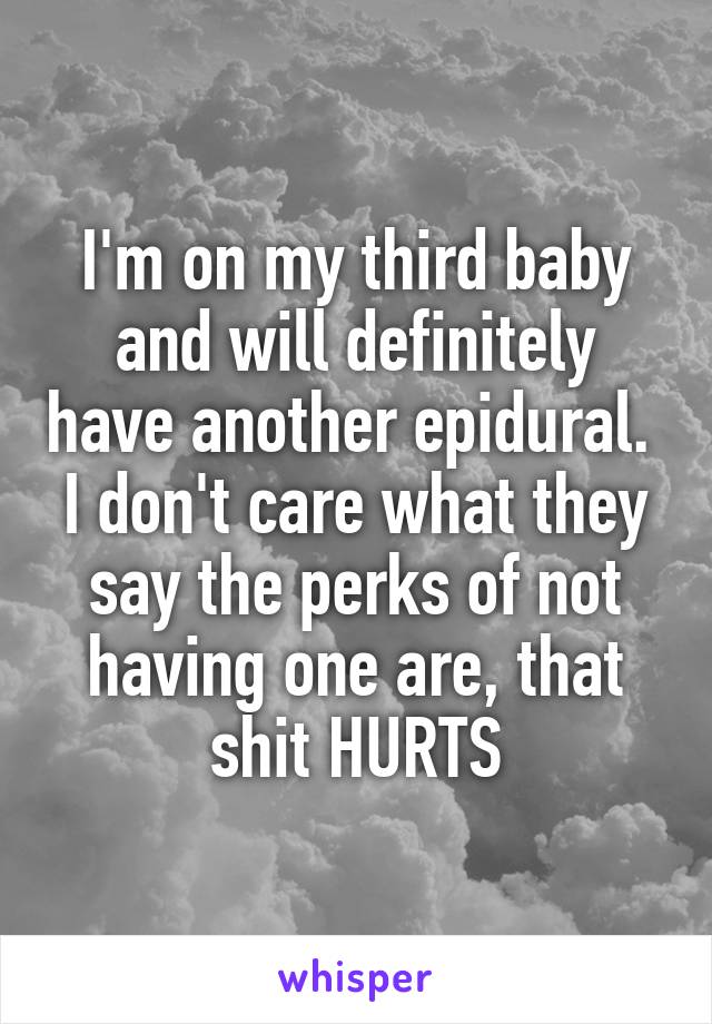 I'm on my third baby and will definitely have another epidural.  I don't care what they say the perks of not having one are, that shit HURTS