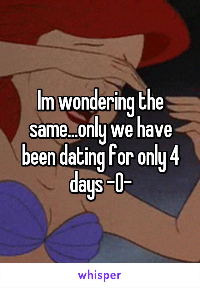 Im wondering the same...only we have been dating for only 4 days -0-