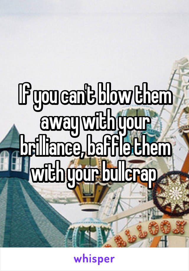 If you can't blow them away with your brilliance, baffle them with your bullcrap 