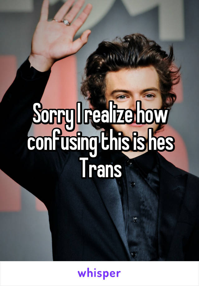 Sorry I realize how confusing this is hes Trans
