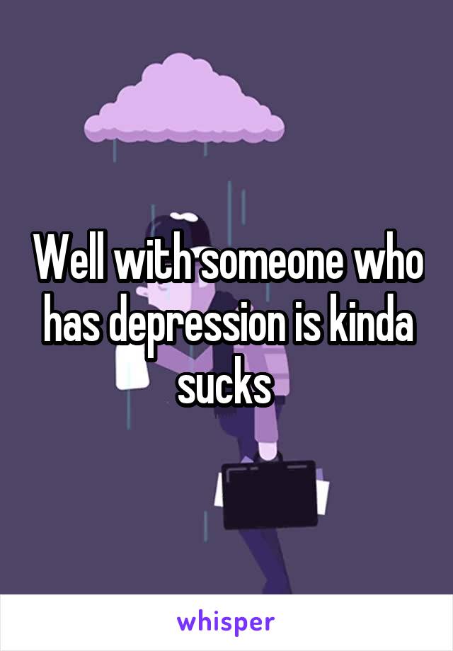 Well with someone who has depression is kinda sucks 