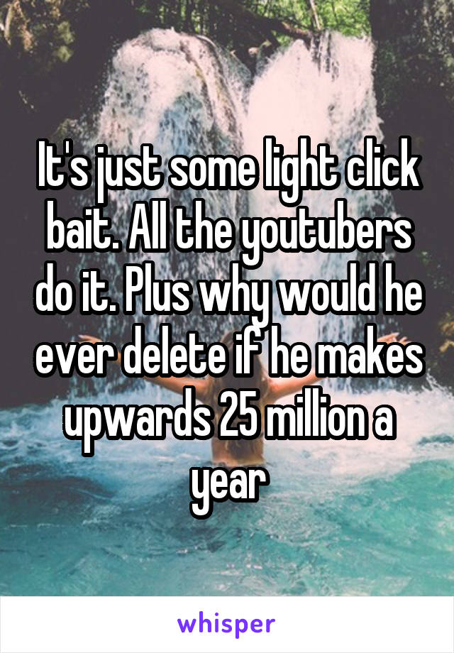 It's just some light click bait. All the youtubers do it. Plus why would he ever delete if he makes upwards 25 million a year
