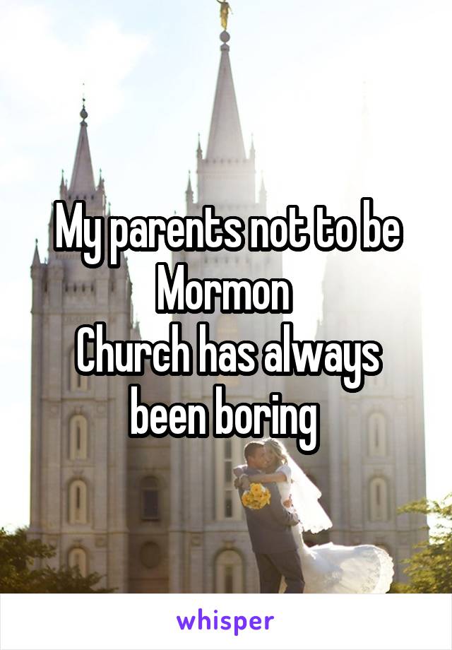 My parents not to be Mormon 
Church has always been boring 