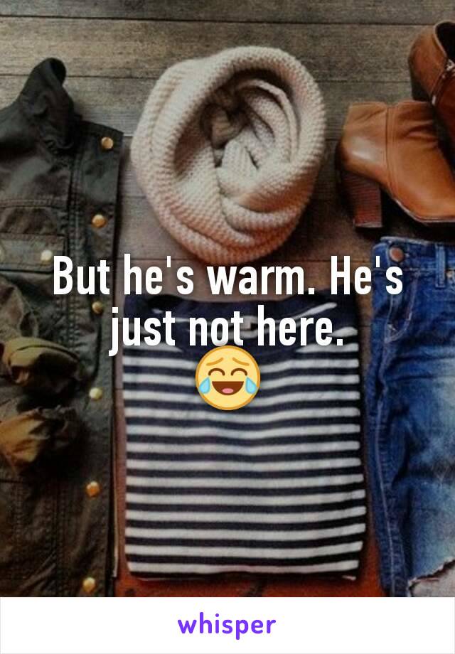 But he's warm. He's just not here.
😂