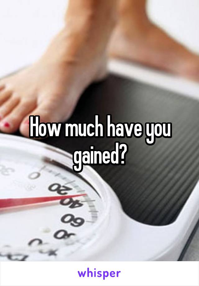 How much have you gained?