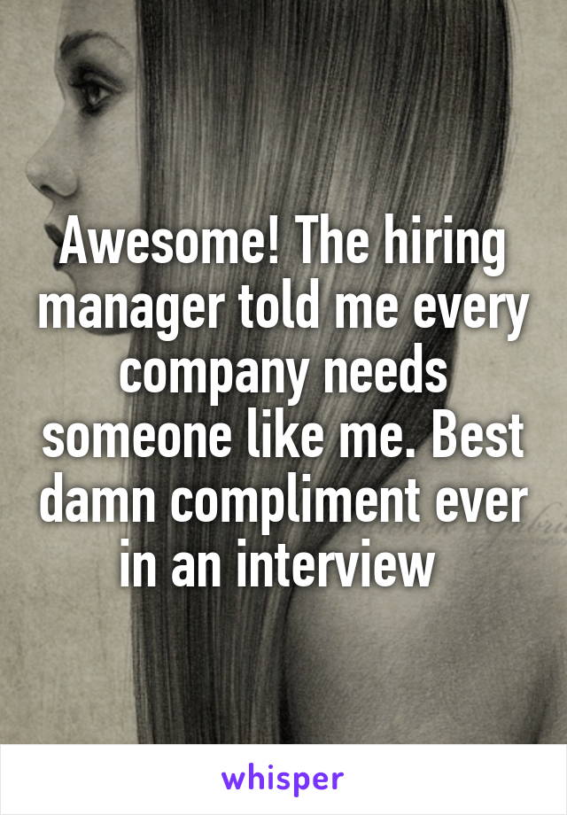 Awesome! The hiring manager told me every company needs someone like me. Best damn compliment ever in an interview 