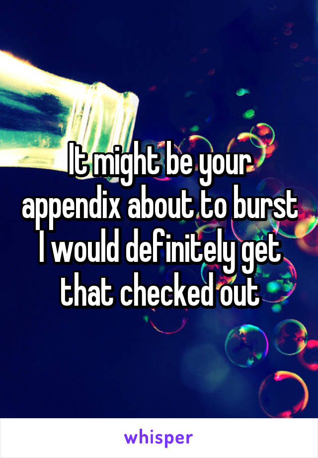 It might be your appendix about to burst I would definitely get that checked out