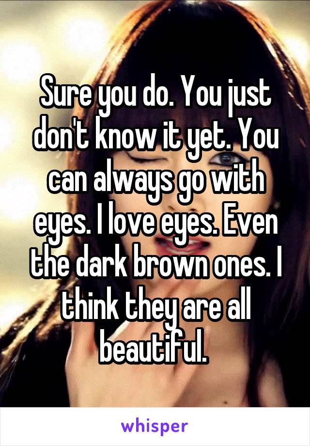 Sure you do. You just don't know it yet. You can always go with eyes. I love eyes. Even the dark brown ones. I think they are all beautiful. 