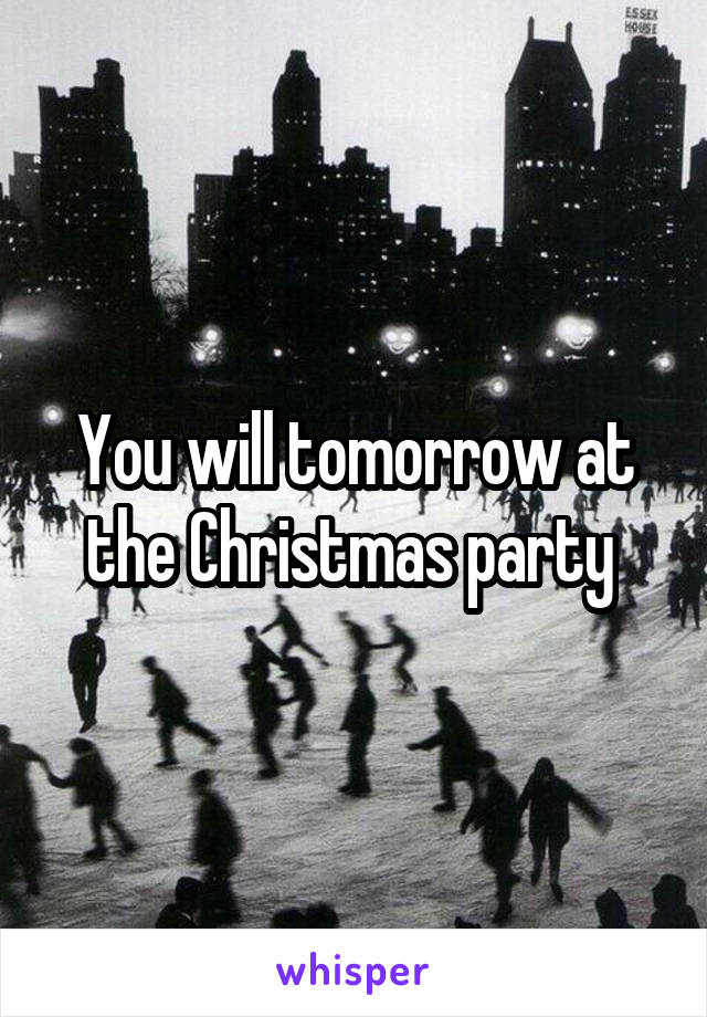 You will tomorrow at the Christmas party 