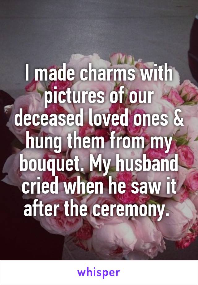 I made charms with pictures of our deceased loved ones & hung them from my bouquet. My husband cried when he saw it after the ceremony. 