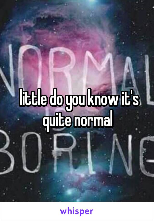  little do you know it's quite normal