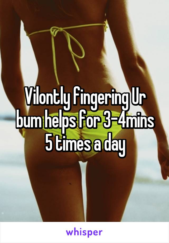 Vilontly fingering Ur bum helps for 3-4mins 5 times a day