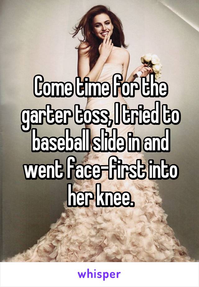 Come time for the garter toss, I tried to baseball slide in and went face-first into her knee.