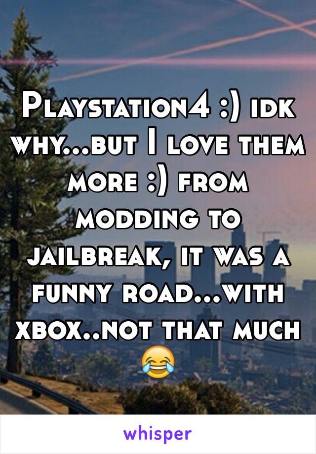 Playstation4 :) idk why...but I love them more :) from modding to jailbreak, it was a funny road...with xbox..not that much 😂 
