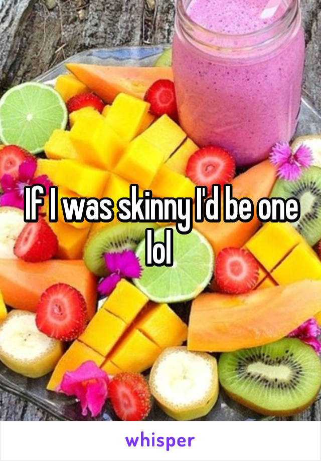 If I was skinny I'd be one lol 