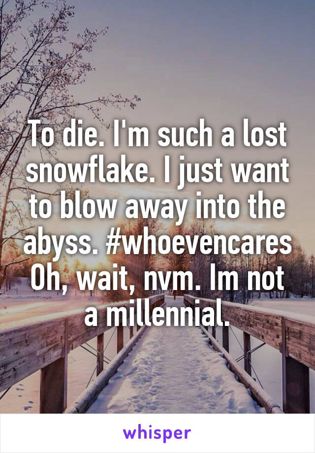 To die. I'm such a lost snowflake. I just want to blow away into the abyss. #whoevencares
Oh, wait, nvm. Im not a millennial.