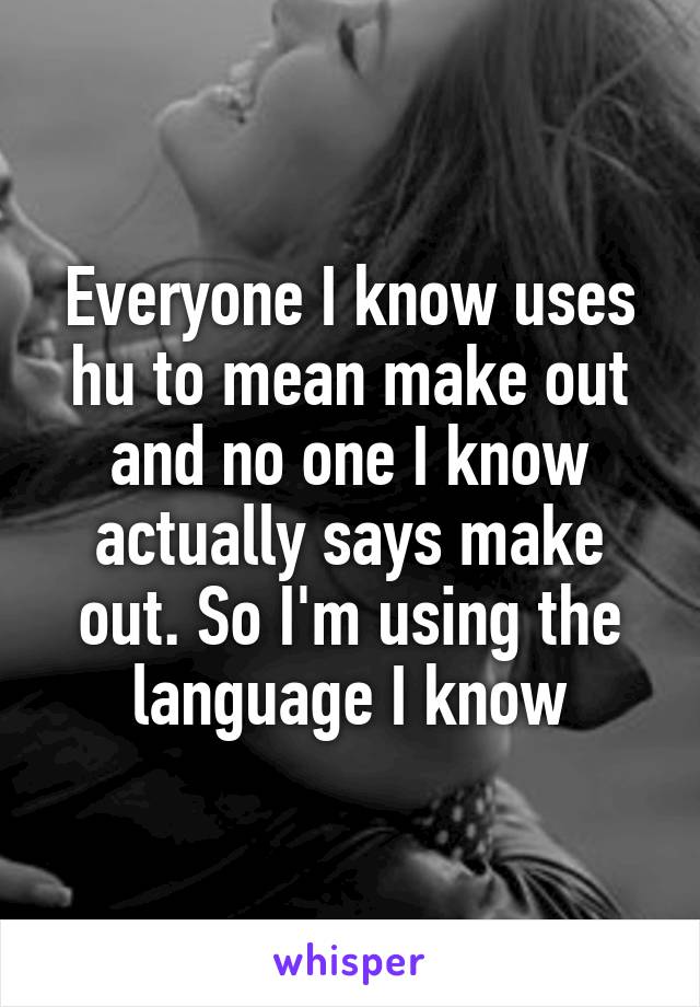 Everyone I know uses hu to mean make out and no one I know actually says make out. So I'm using the language I know