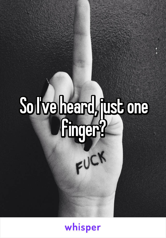 So I've heard, just one finger?