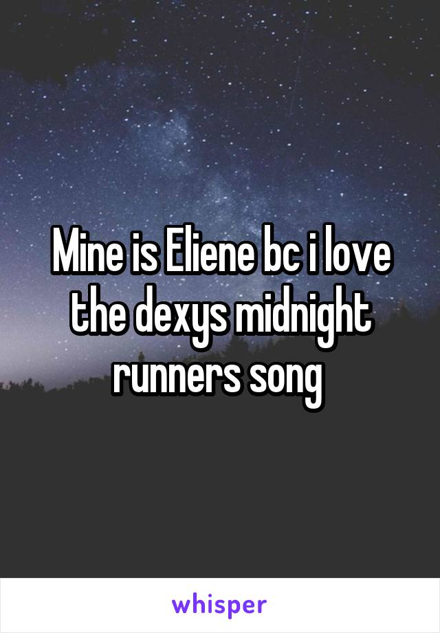 Mine is Eliene bc i love the dexys midnight runners song 
