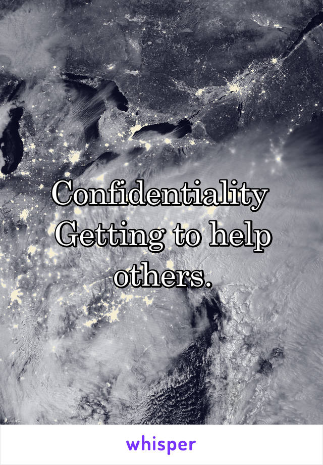 Confidentiality 
Getting to help others.