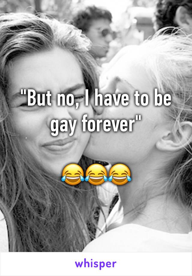 "But no, I have to be gay forever"

😂😂😂