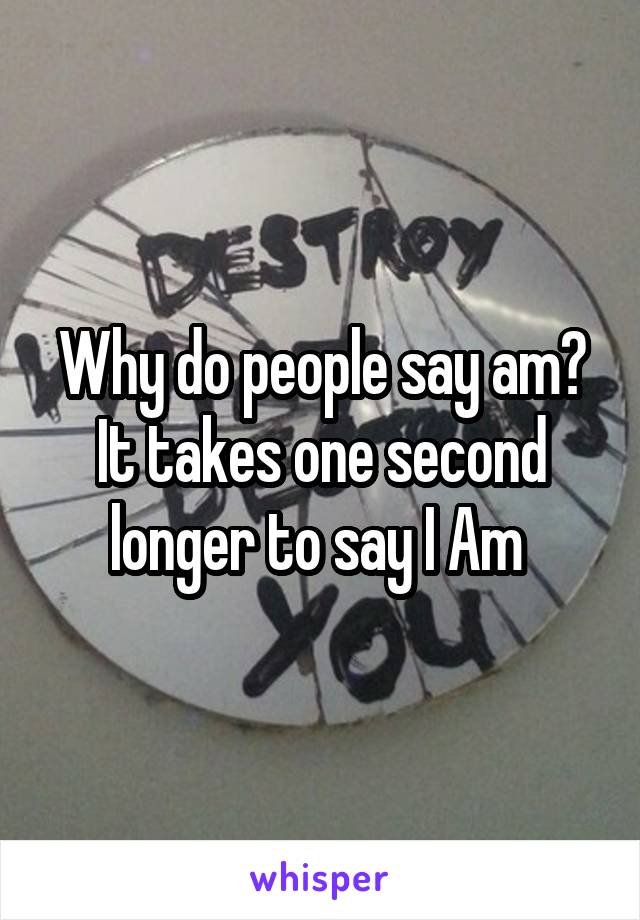 Why do people say am? It takes one second longer to say I Am 