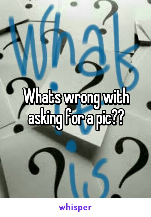 Whats wrong with asking for a pic??