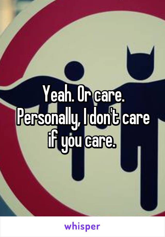 Yeah. Or care. Personally, I don't care if you care. 