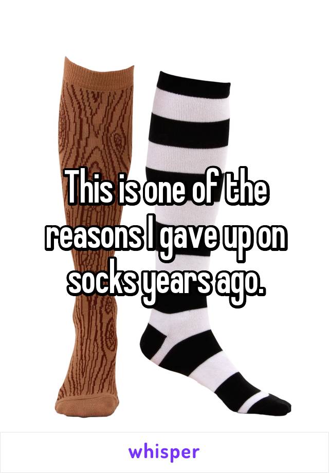 This is one of the reasons I gave up on socks years ago.