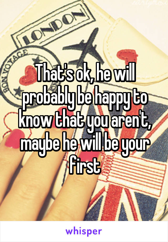 That's ok, he will probably be happy to know that you aren't, maybe he will be your first