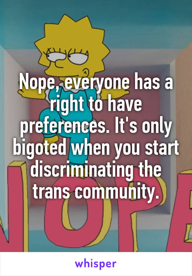 Nope, everyone has a right to have preferences. It's only bigoted when you start discriminating the trans community.