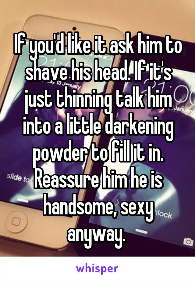 If you'd like it ask him to shave his head. If it's just thinning talk him into a little darkening powder to fill it in. Reassure him he is handsome, sexy anyway. 