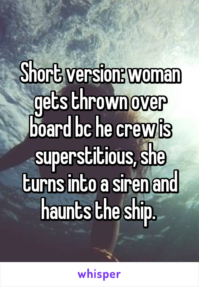 Short version: woman gets thrown over board bc he crew is superstitious, she turns into a siren and haunts the ship. 