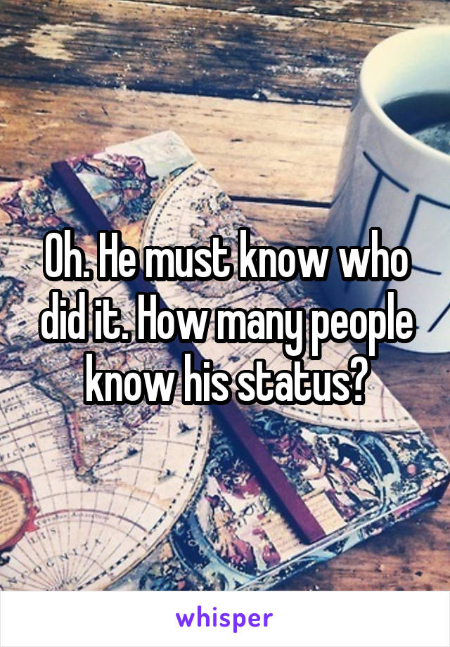 Oh. He must know who did it. How many people know his status?